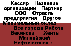 Кассир › Название организации ­ Партнер, ООО › Отрасль предприятия ­ Другое › Минимальный оклад ­ 33 000 - Все города Работа » Вакансии   . Ханты-Мансийский,Нефтеюганск г.